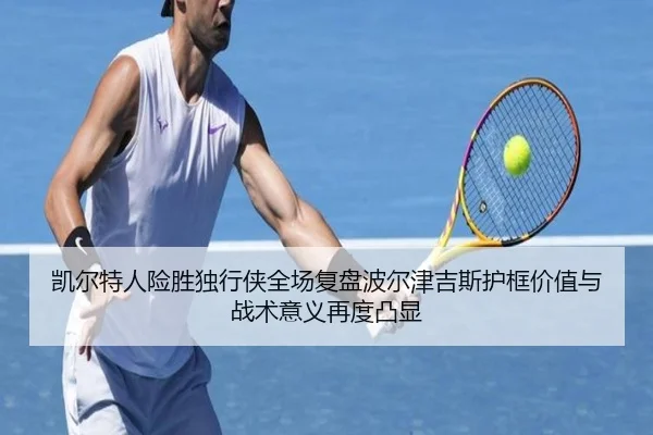 凯尔特人险胜独行侠全场复盘波尔津吉斯护框价值与战术意义再度凸显